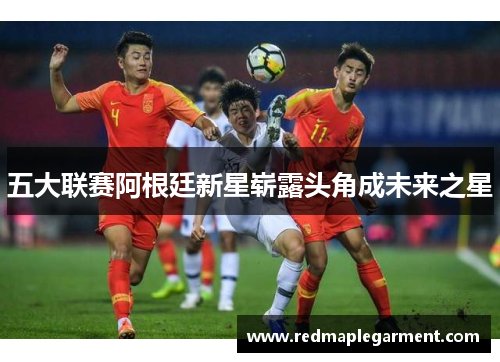 五大联赛阿根廷新星崭露头角成未来之星