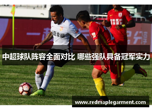 中超球队阵容全面对比 哪些强队具备冠军实力