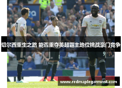 切尔西重生之路 能否重夺英超霸主地位挑战豪门竞争