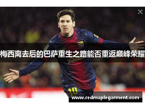 梅西离去后的巴萨重生之路能否重返巅峰荣耀