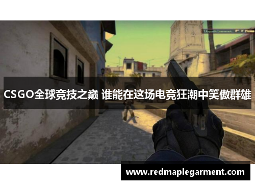 CSGO全球竞技之巅 谁能在这场电竞狂潮中笑傲群雄