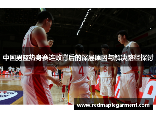 中国男篮热身赛连败背后的深层原因与解决路径探讨