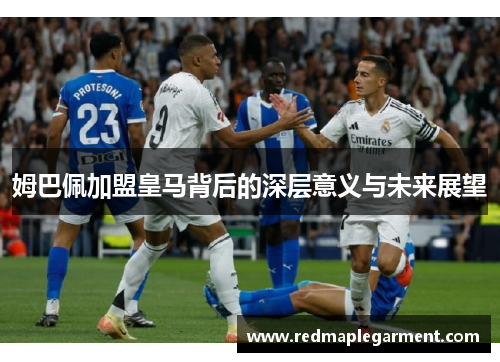 姆巴佩加盟皇马背后的深层意义与未来展望 姆巴佩加盟皇马背后的深层意义与未来展望