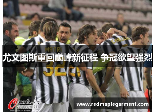 尤文图斯重回巅峰新征程 争冠欲望强烈 尤文图斯重回巅峰新征程 争冠欲望强烈
