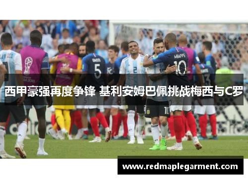 西甲豪强再度争锋 基利安姆巴佩挑战梅西与C罗