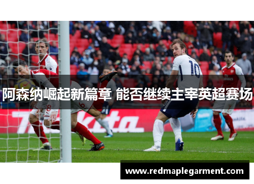 阿森纳崛起新篇章 能否继续主宰英超赛场