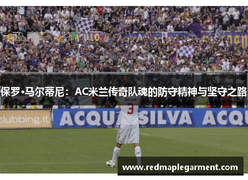 保罗·马尔蒂尼：AC米兰传奇队魂的防守精神与坚守之路