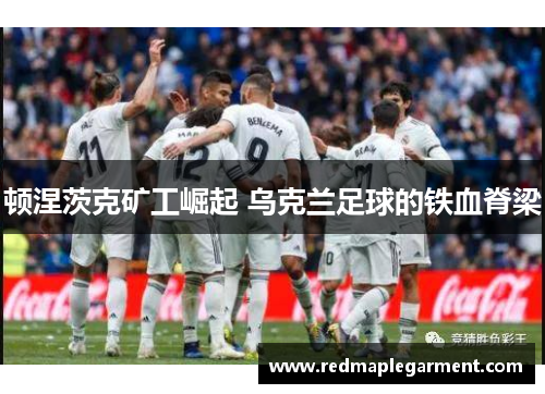 顿涅茨克矿工崛起 乌克兰足球的铁血脊梁 顿涅茨克矿工崛起 乌克兰足球的铁血脊梁