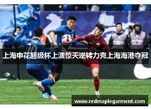 上海申花超级杯上演惊天逆转力克上海海港夺冠