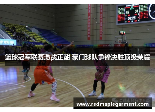 篮球冠军联赛激战正酣 豪门球队争锋决胜顶级荣耀