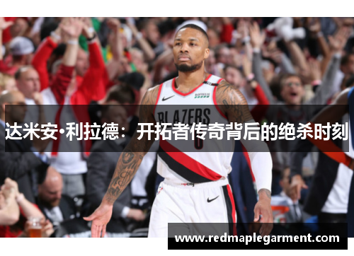 达米安·利拉德：开拓者传奇背后的绝杀时刻