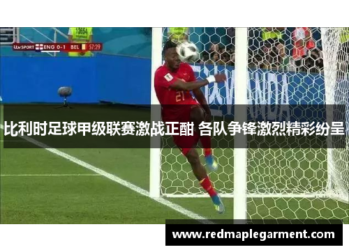 比利时足球甲级联赛激战正酣 各队争锋激烈精彩纷呈