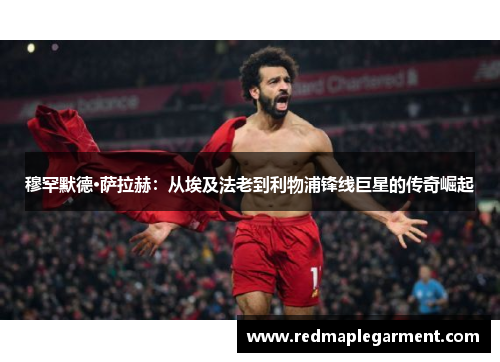 穆罕默德·萨拉赫：从埃及法老到利物浦锋线巨星的传奇崛起