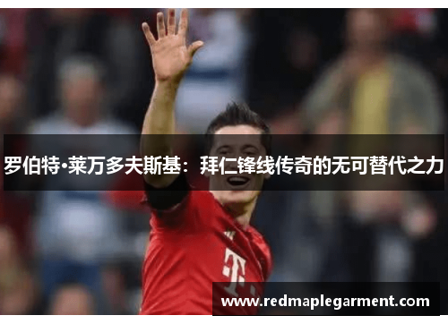 罗伯特·莱万多夫斯基：拜仁锋线传奇的无可替代之力