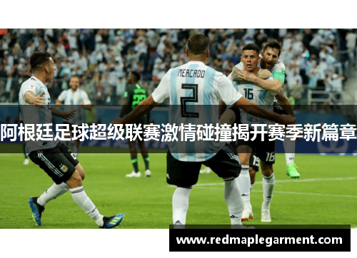 阿根廷足球超级联赛激情碰撞揭开赛季新篇章
