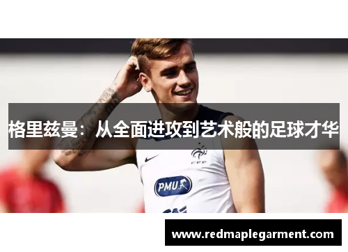 格里兹曼：从全面进攻到艺术般的足球才华