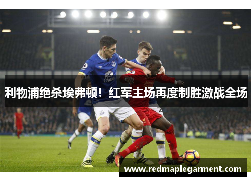 利物浦绝杀埃弗顿!红军主场再度制胜激战全场 利物浦绝杀埃弗顿!红军主场再度制胜激战全场