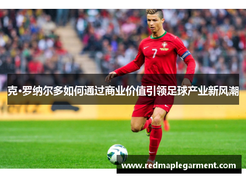 克·罗纳尔多如何通过商业价值引领足球产业新风潮