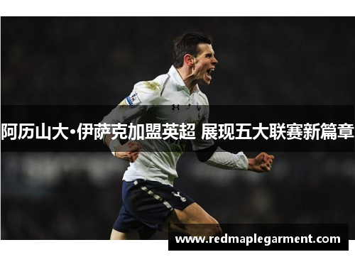 阿历山大·伊萨克加盟英超 展现五大联赛新篇章