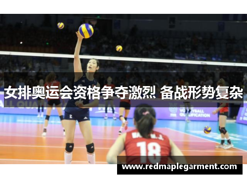 女排奥运会资格争夺激烈 备战形势复杂