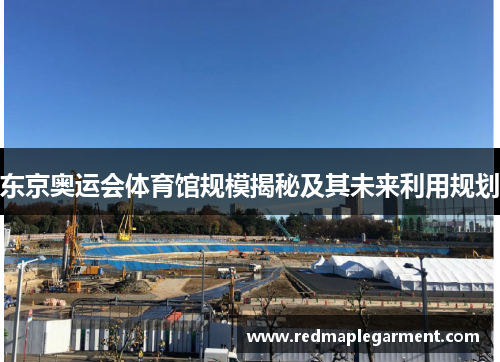 东京奥运会体育馆规模揭秘及其未来利用规划